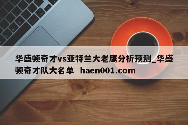 华盛顿奇才vs亚特兰大老鹰分析预测_华盛顿奇才队大名单  haen001.com