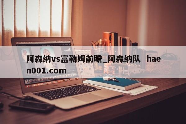 阿森纳vs富勒姆前瞻_阿森纳队  haen001.com