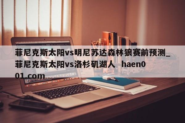 菲尼克斯太阳vs明尼苏达森林狼赛前预测_菲尼克斯太阳vs洛杉矶湖人  haen001.com