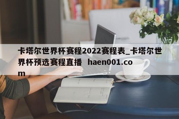 卡塔尔世界杯赛程2022赛程表_卡塔尔世界杯预选赛程直播  haen001.com