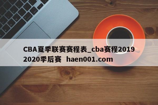 CBA夏季联赛赛程表_cba赛程20192020季后赛  haen001.com