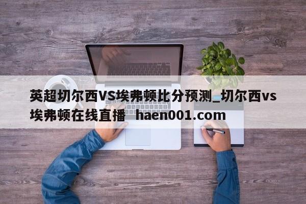 英超切尔西VS埃弗顿比分预测_切尔西vs埃弗顿在线直播  haen001.com