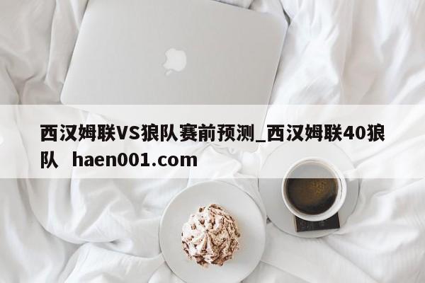 西汉姆联VS狼队赛前预测_西汉姆联40狼队  haen001.com