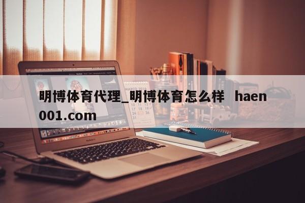 明博体育代理_明博体育怎么样  haen001.com