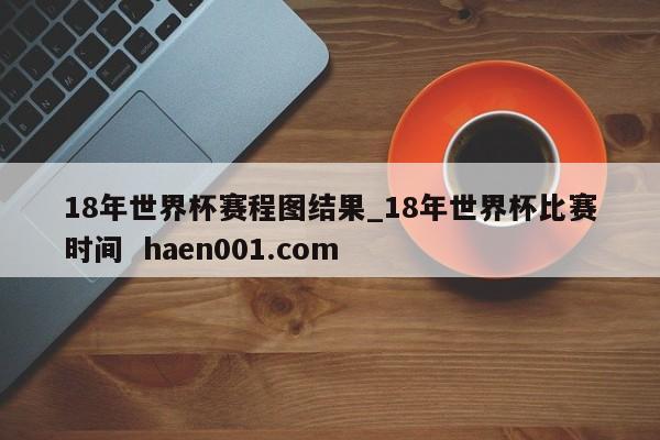 18年世界杯赛程图结果_18年世界杯比赛时间  haen001.com