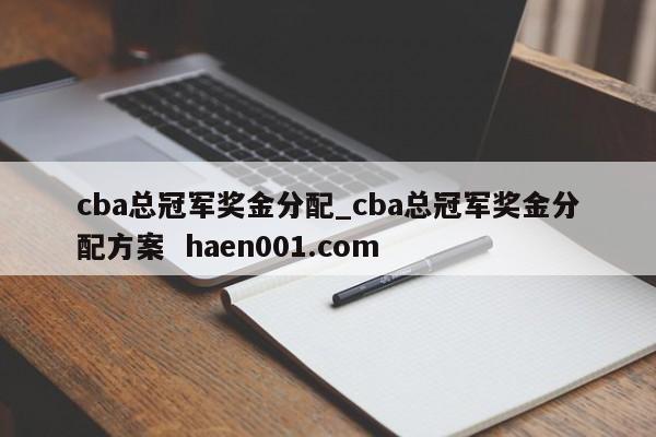 cba总冠军奖金分配_cba总冠军奖金分配方案  haen001.com