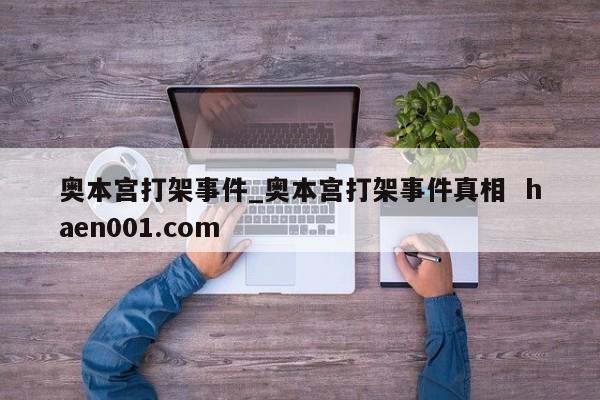 奥本宫打架事件_奥本宫打架事件真相  haen001.com