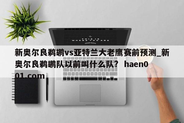 新奥尔良鹈鹕vs亚特兰大老鹰赛前预测_新奥尔良鹈鹕队以前叫什么队?  haen001.com