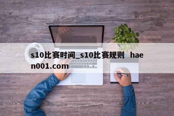 s10比赛时间_s10比赛规则  haen001.com