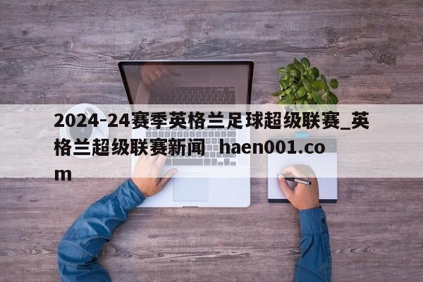 2024-24赛季英格兰足球超级联赛_英格兰超级联赛新闻  haen001.com