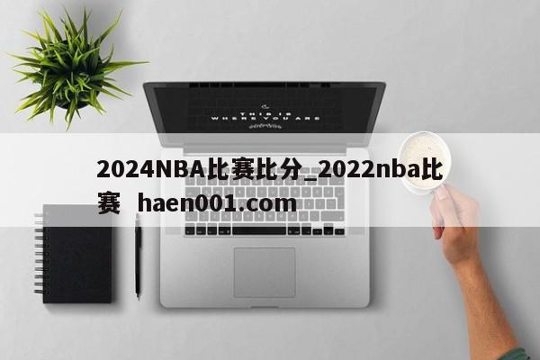 2024NBA比赛比分_2022nba比赛  haen001.com