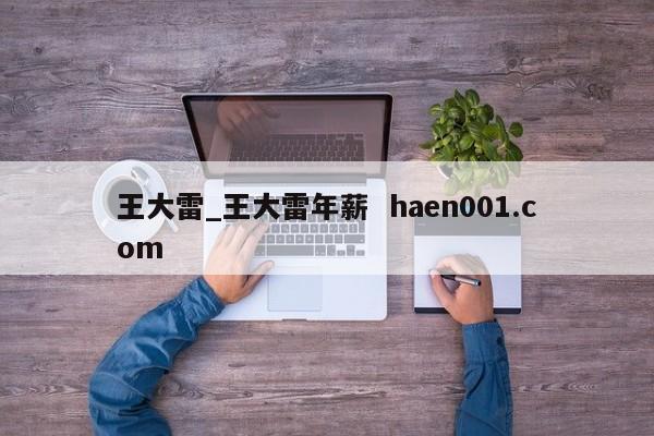 王大雷_王大雷年薪  haen001.com
