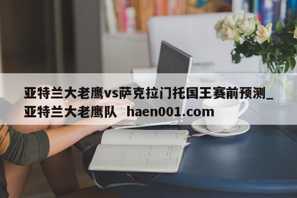亚特兰大老鹰vs萨克拉门托国王赛前预测_亚特兰大老鹰队  haen001.com