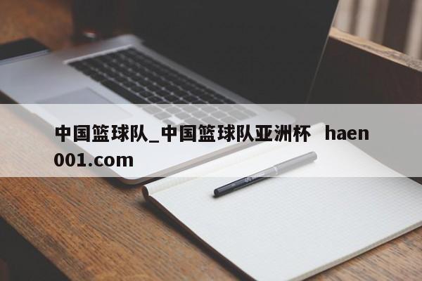 中国篮球队_中国篮球队亚洲杯  haen001.com