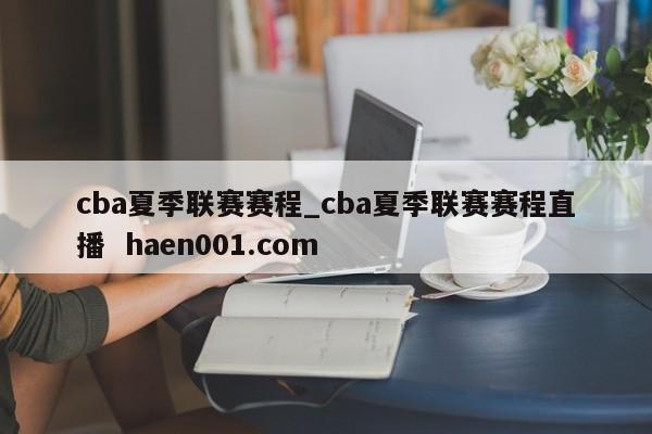 cba夏季联赛赛程_cba夏季联赛赛程直播  haen001.com