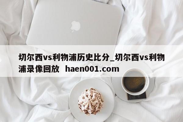 切尔西vs利物浦历史比分_切尔西vs利物浦录像回放  haen001.com