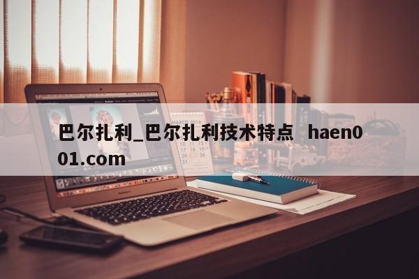 巴尔扎利_巴尔扎利技术特点  haen001.com