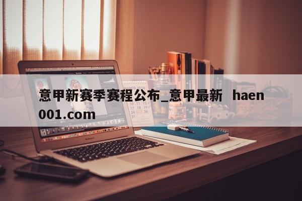 意甲新赛季赛程公布_意甲最新  haen001.com