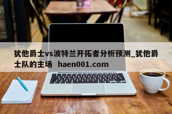 犹他爵士vs波特兰开拓者分析预测_犹他爵士队的主场  haen001.com