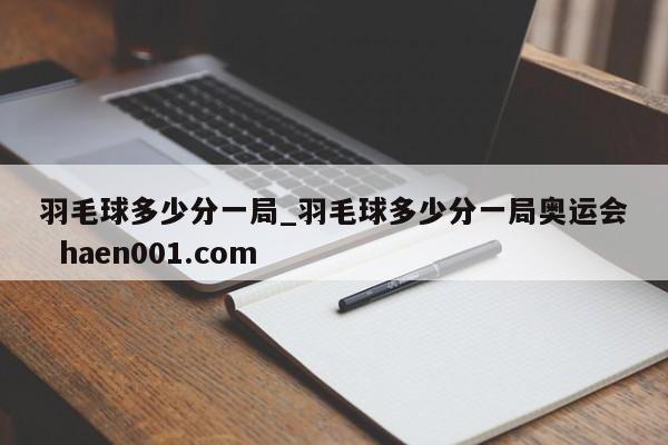 羽毛球多少分一局_羽毛球多少分一局奥运会  haen001.com
