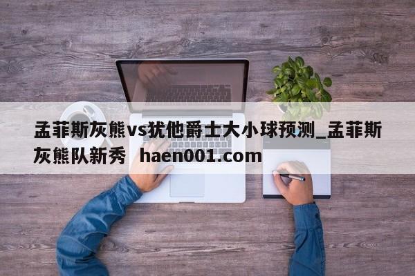 孟菲斯灰熊vs犹他爵士大小球预测_孟菲斯灰熊队新秀  haen001.com