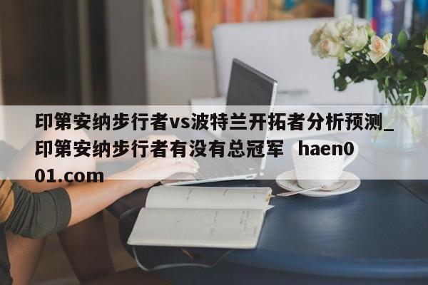 印第安纳步行者vs波特兰开拓者分析预测_印第安纳步行者有没有总冠军  haen001.com