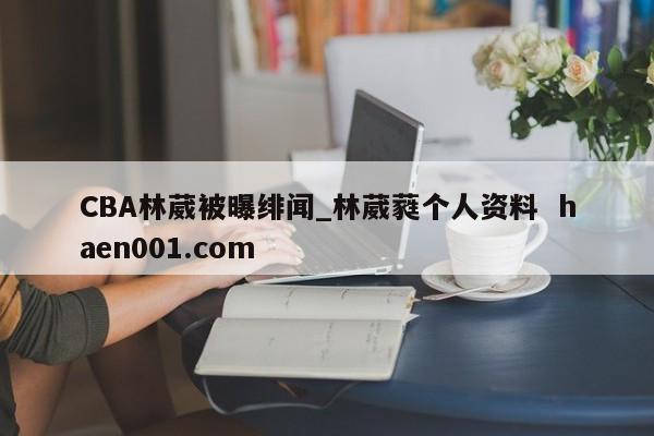CBA林葳被曝绯闻_林葳蕤个人资料  haen001.com