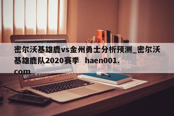 密尔沃基雄鹿vs金州勇士分析预测_密尔沃基雄鹿队2020赛季  haen001.com