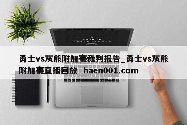 勇士vs灰熊附加赛裁判报告_勇士vs灰熊附加赛直播回放  haen001.com