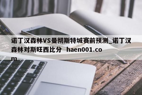 诺丁汉森林VS曼彻斯特城赛前预测_诺丁汉森林对斯旺西比分  haen001.com