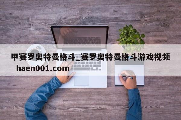 甲赛罗奥特曼格斗_赛罗奥特曼格斗游戏视频  haen001.com