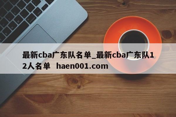 最新cba广东队名单_最新cba广东队12人名单  haen001.com