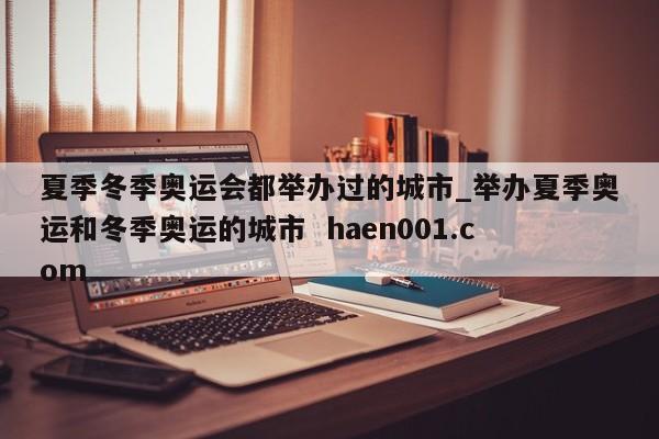 夏季冬季奥运会都举办过的城市_举办夏季奥运和冬季奥运的城市  haen001.com