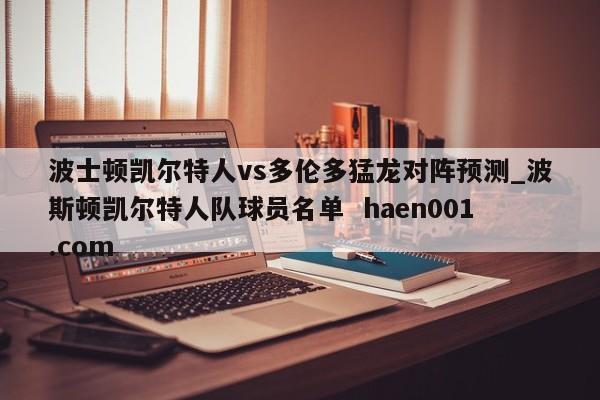 波士顿凯尔特人vs多伦多猛龙对阵预测_波斯顿凯尔特人队球员名单  haen001.com