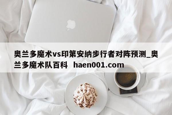 奥兰多魔术vs印第安纳步行者对阵预测_奥兰多魔术队百科  haen001.com