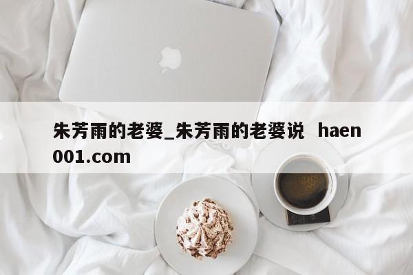 朱芳雨的老婆_朱芳雨的老婆说  haen001.com