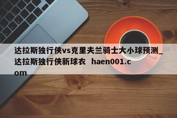 达拉斯独行侠vs克里夫兰骑士大小球预测_达拉斯独行侠新球衣  haen001.com