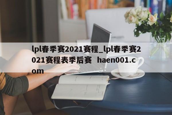 lpl春季赛2021赛程_lpl春季赛2021赛程表季后赛  haen001.com