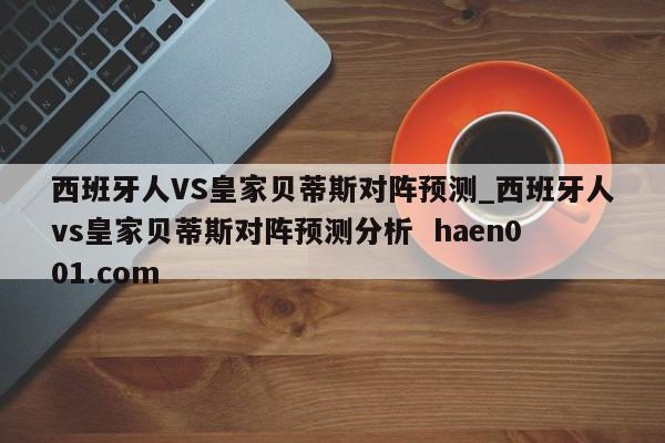 西班牙人VS皇家贝蒂斯对阵预测_西班牙人vs皇家贝蒂斯对阵预测分析  haen001.com