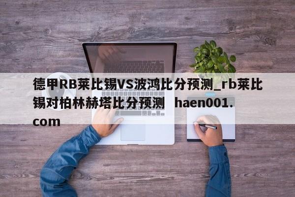 德甲RB莱比锡VS波鸿比分预测_rb莱比锡对柏林赫塔比分预测  haen001.com