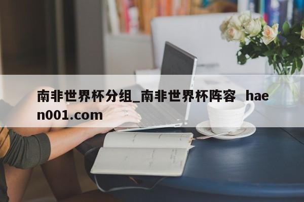 南非世界杯分组_南非世界杯阵容  haen001.com