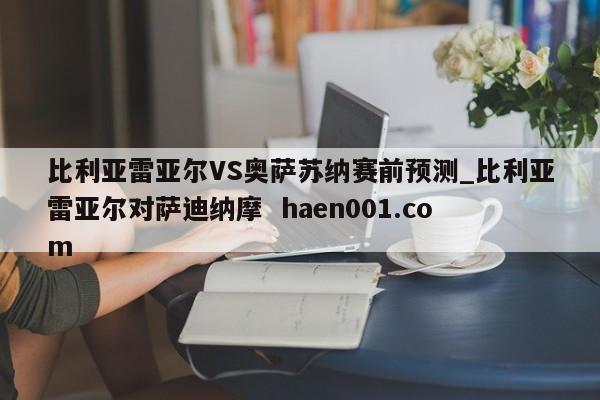 比利亚雷亚尔VS奥萨苏纳赛前预测_比利亚雷亚尔对萨迪纳摩  haen001.com