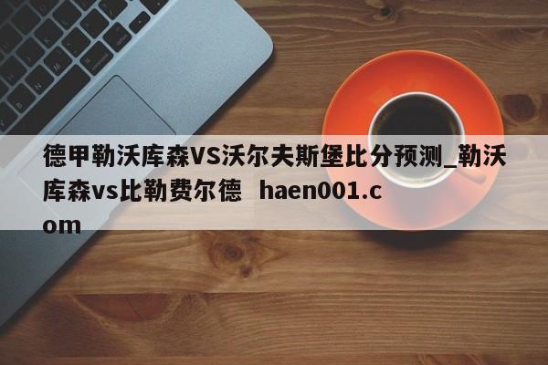 德甲勒沃库森VS沃尔夫斯堡比分预测_勒沃库森vs比勒费尔德  haen001.com