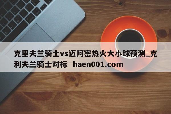 克里夫兰骑士vs迈阿密热火大小球预测_克利夫兰骑士对标  haen001.com