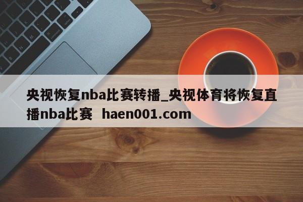 央视恢复nba比赛转播_央视体育将恢复直播nba比赛  haen001.com