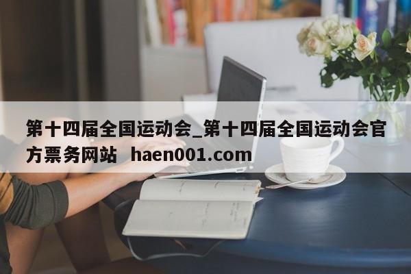 第十四届全国运动会_第十四届全国运动会官方票务网站  haen001.com