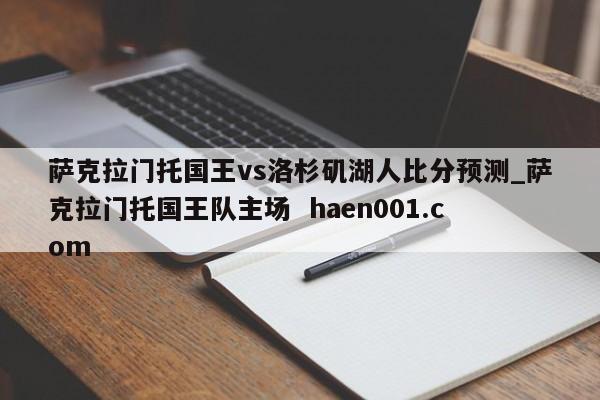 萨克拉门托国王vs洛杉矶湖人比分预测_萨克拉门托国王队主场  haen001.com