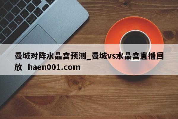曼城对阵水晶宫预测_曼城vs水晶宫直播回放  haen001.com