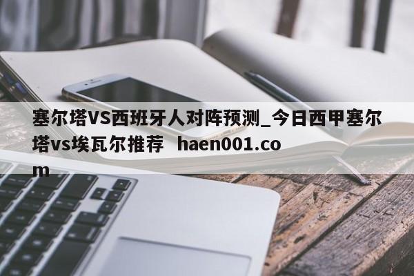 塞尔塔VS西班牙人对阵预测_今日西甲塞尔塔vs埃瓦尔推荐  haen001.com