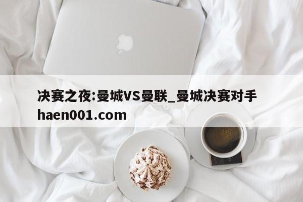 决赛之夜:曼城VS曼联_曼城决赛对手  haen001.com